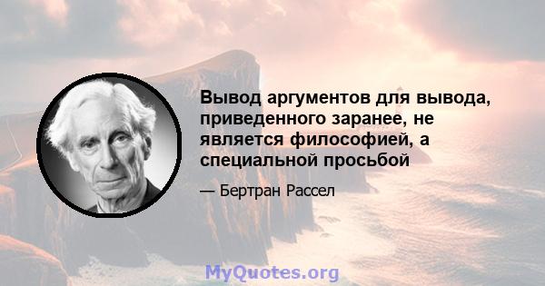 Вывод аргументов для вывода, приведенного заранее, не является философией, а специальной просьбой