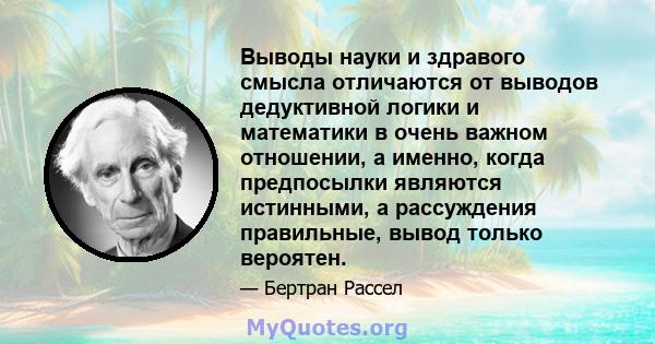 Выводы науки и здравого смысла отличаются от выводов дедуктивной логики и математики в очень важном отношении, а именно, когда предпосылки являются истинными, а рассуждения правильные, вывод только вероятен.