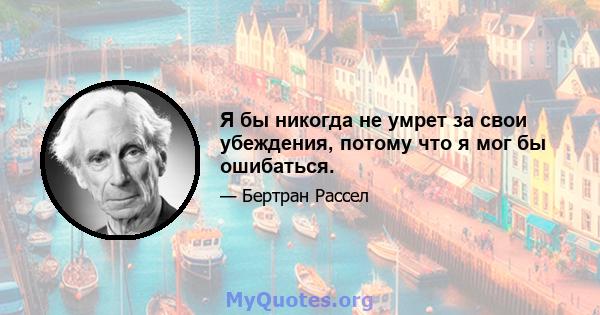 Я бы никогда не умрет за свои убеждения, потому что я мог бы ошибаться.