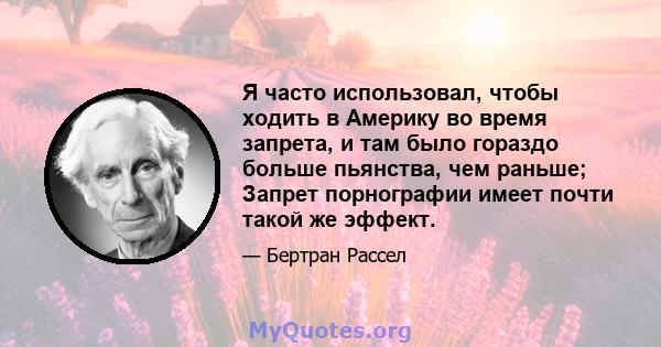 Я часто использовал, чтобы ходить в Америку во время запрета, и там было гораздо больше пьянства, чем раньше; Запрет порнографии имеет почти такой же эффект.