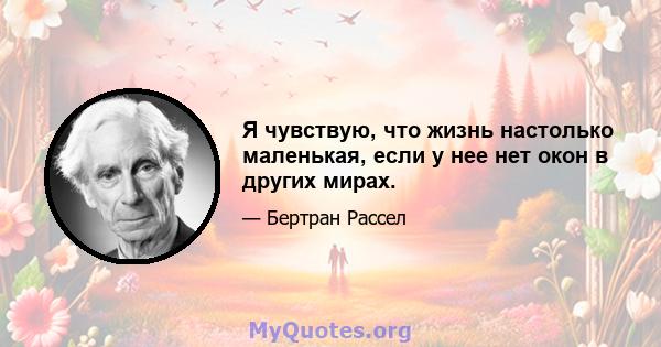 Я чувствую, что жизнь настолько маленькая, если у нее нет окон в других мирах.