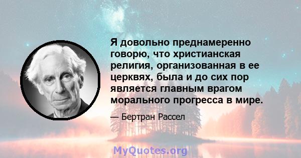 Я довольно преднамеренно говорю, что христианская религия, организованная в ее церквях, была и до сих пор является главным врагом морального прогресса в мире.