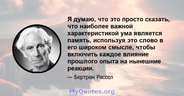 Я думаю, что это просто сказать, что наиболее важной характеристикой ума является память, используя это слово в его широком смысле, чтобы включить каждое влияние прошлого опыта на нынешние реакции.