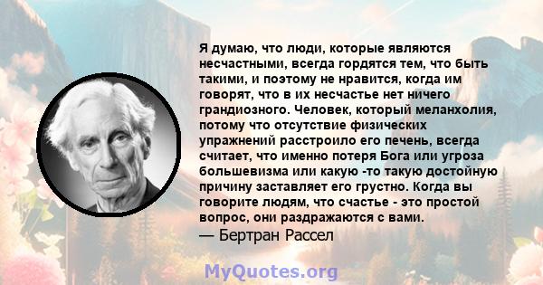 Я думаю, что люди, которые являются несчастными, всегда гордятся тем, что быть такими, и поэтому не нравится, когда им говорят, что в их несчастье нет ничего грандиозного. Человек, который меланхолия, потому что