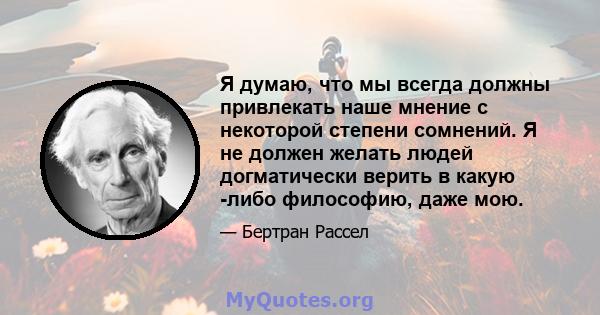 Я думаю, что мы всегда должны привлекать наше мнение с некоторой степени сомнений. Я не должен желать людей догматически верить в какую -либо философию, даже мою.