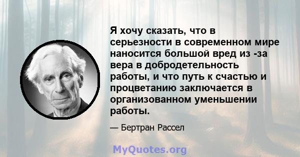 Я хочу сказать, что в серьезности в современном мире наносится большой вред из -за вера в добродетельность работы, и что путь к счастью и процветанию заключается в организованном уменьшении работы.