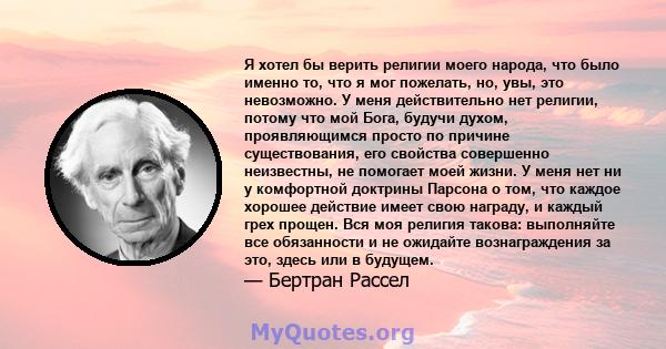 Я хотел бы верить религии моего народа, что было именно то, что я мог пожелать, но, увы, это невозможно. У меня действительно нет религии, потому что мой Бога, будучи духом, проявляющимся просто по причине