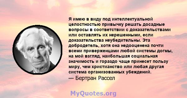 Я имею в виду под интеллектуальной целостностью привычку решать досадные вопросы в соответствии с доказательствами или оставлять их нерешенными, если доказательства неубедительны. Эта добродетель, хотя она недооценена