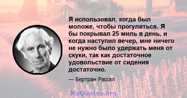 Я использовал, когда был моложе, чтобы прогуляться. Я бы покрывал 25 миль в день, и когда наступил вечер, мне ничего не нужно было удержать меня от скуки, так как достаточное удовольствие от сидения достаточно.