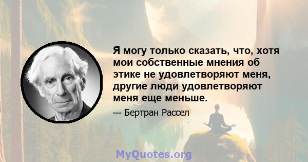 Я могу только сказать, что, хотя мои собственные мнения об этике не удовлетворяют меня, другие люди удовлетворяют меня еще меньше.