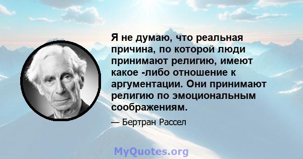 Я не думаю, что реальная причина, по которой люди принимают религию, имеют какое -либо отношение к аргументации. Они принимают религию по эмоциональным соображениям.