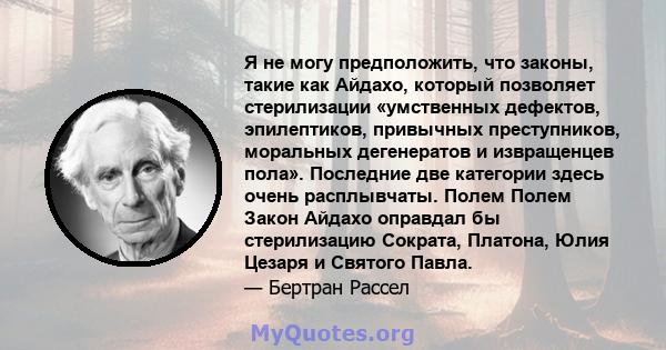 Я не могу предположить, что законы, такие как Айдахо, который позволяет стерилизации «умственных дефектов, эпилептиков, привычных преступников, моральных дегенератов и извращенцев пола». Последние две категории здесь