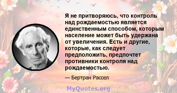 Я не притворяюсь, что контроль над рождаемостью является единственным способом, которым население может быть удержана от увеличения. Есть и другие, которые, как следует предположить, предпочтет противники контроля над