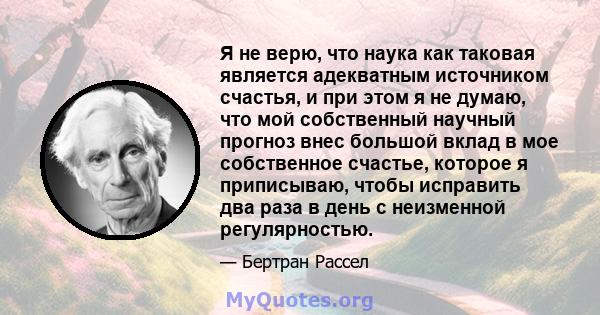 Я не верю, что наука как таковая является адекватным источником счастья, и при этом я не думаю, что мой собственный научный прогноз внес большой вклад в мое собственное счастье, которое я приписываю, чтобы исправить два 