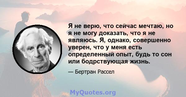 Я не верю, что сейчас мечтаю, но я не могу доказать, что я не являюсь. Я, однако, совершенно уверен, что у меня есть определенный опыт, будь то сон или бодрствующая жизнь.