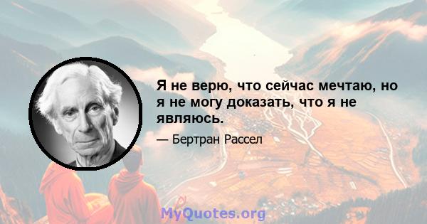 Я не верю, что сейчас мечтаю, но я не могу доказать, что я не являюсь.