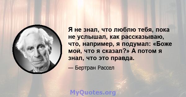 Я не знал, что люблю тебя, пока не услышал, как рассказываю, что, например, я подумал: «Боже мой, что я сказал?» А потом я знал, что это правда.