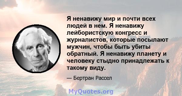 Я ненавижу мир и почти всех людей в нем. Я ненавижу лейбористскую конгресс и журналистов, которые посылают мужчин, чтобы быть убиты обратный. Я ненавижу планету и человеку стыдно принадлежать к такому виду.