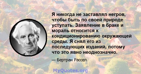 Я никогда не заставлял негров, чтобы быть по своей природе уступать. Заявление в браке и мораль относится к кондиционированию окружающей среды. Я снял его из последующих изданий, потому что это явно неоднозначно.