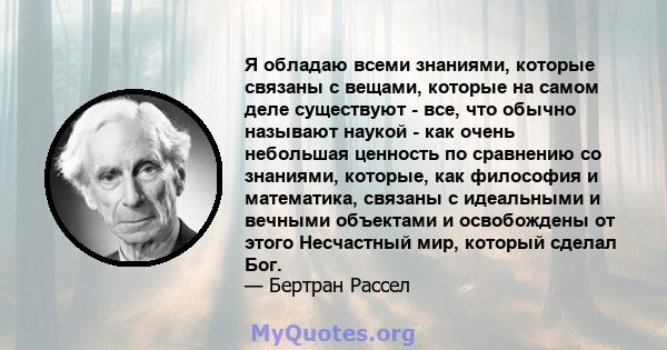 Я обладаю всеми знаниями, которые связаны с вещами, которые на самом деле существуют - все, что обычно называют наукой - как очень небольшая ценность по сравнению со знаниями, которые, как философия и математика,