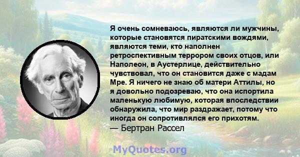 Я очень сомневаюсь, являются ли мужчины, которые становятся пиратскими вождями, являются теми, кто наполнен ретроспективным террором своих отцов, или Наполеон, в Аустерлице, действительно чувствовал, что он становится