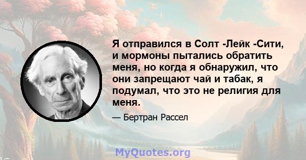 Я отправился в Солт -Лейк -Сити, и мормоны пытались обратить меня, но когда я обнаружил, что они запрещают чай и табак, я подумал, что это не религия для меня.