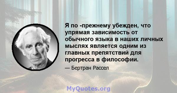 Я по -прежнему убежден, что упрямая зависимость от обычного языка в наших личных мыслях является одним из главных препятствий для прогресса в философии.