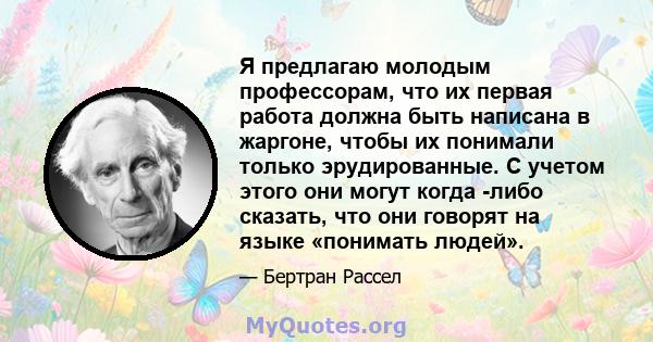 Я предлагаю молодым профессорам, что их первая работа должна быть написана в жаргоне, чтобы их понимали только эрудированные. С учетом этого они могут когда -либо сказать, что они говорят на языке «понимать людей».