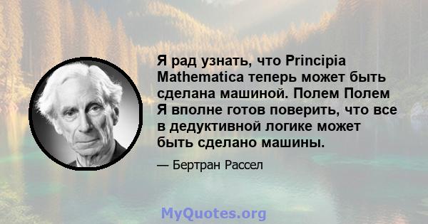 Я рад узнать, что Principia Mathematica теперь может быть сделана машиной. Полем Полем Я вполне готов поверить, что все в дедуктивной логике может быть сделано машины.