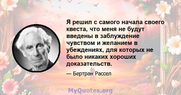 Я решил с самого начала своего квеста, что меня не будут введены в заблуждение чувством и желанием в убеждениях, для которых не было никаких хороших доказательств.