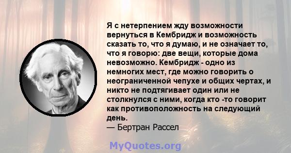 Я с нетерпением жду возможности вернуться в Кембридж и возможность сказать то, что я думаю, и не означает то, что я говорю: две вещи, которые дома невозможно. Кембридж - одно из немногих мест, где можно говорить о