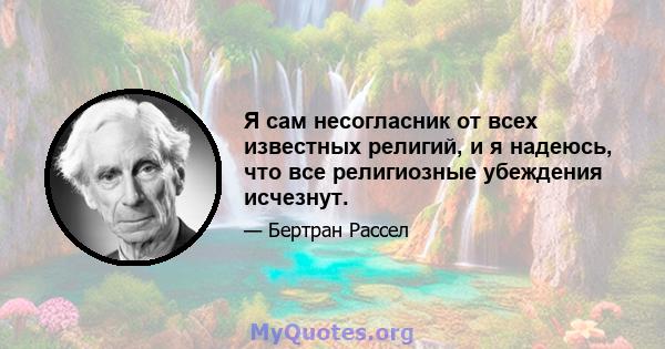 Я сам несогласник от всех известных религий, и я надеюсь, что все религиозные убеждения исчезнут.