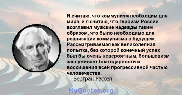 Я считаю, что коммунизм необходим для мира, и я считаю, что героизм России возглавил мужские надежды таким образом, что было необходимо для реализации коммунизма в будущем. Рассматриваемая как великолепная попытка, без