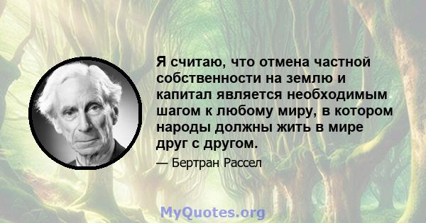 Я считаю, что отмена частной собственности на землю и капитал является необходимым шагом к любому миру, в котором народы должны жить в мире друг с другом.