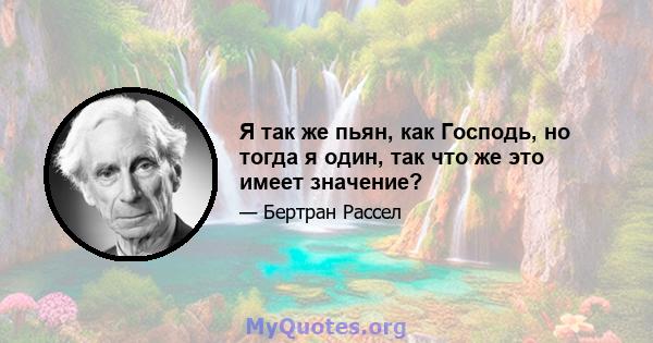 Я так же пьян, как Господь, но тогда я один, так что же это имеет значение?