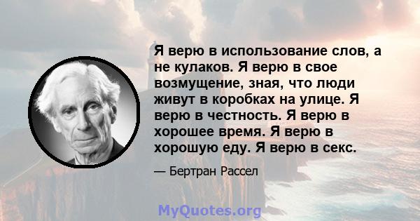 Я верю в использование слов, а не кулаков. Я верю в свое возмущение, зная, что люди живут в коробках на улице. Я верю в честность. Я верю в хорошее время. Я верю в хорошую еду. Я верю в секс.