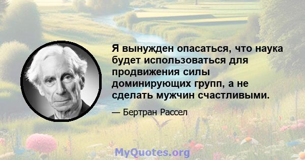 Я вынужден опасаться, что наука будет использоваться для продвижения силы доминирующих групп, а не сделать мужчин счастливыми.