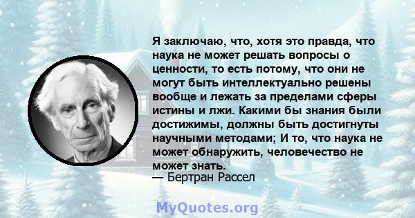 Я заключаю, что, хотя это правда, что наука не может решать вопросы о ценности, то есть потому, что они не могут быть интеллектуально решены вообще и лежать за пределами сферы истины и лжи. Какими бы знания были