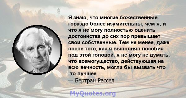 Я знаю, что многие божественные гораздо более изумительны, чем я, и что я не могу полностью оценить достоинства до сих пор превышает свои собственные. Тем не менее, даже после того, как я выполнял пособия под этой