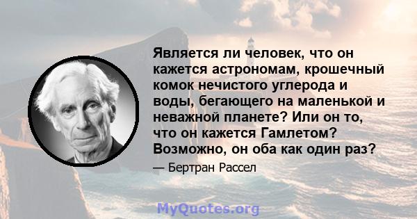 Является ли человек, что он кажется астрономам, крошечный комок нечистого углерода и воды, бегающего на маленькой и неважной планете? Или он то, что он кажется Гамлетом? Возможно, он оба как один раз?