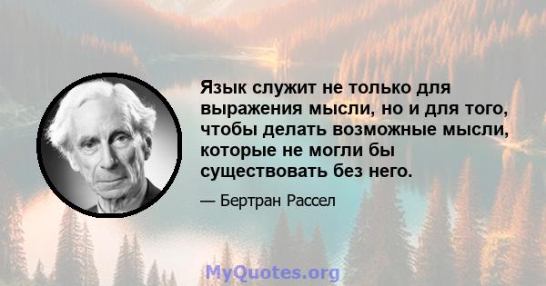 Язык служит не только для выражения мысли, но и для того, чтобы делать возможные мысли, которые не могли бы существовать без него.