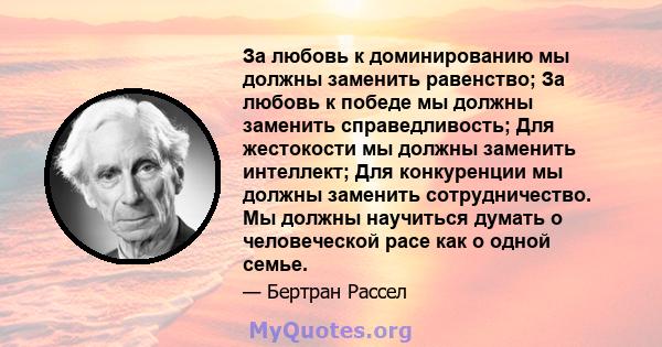 За любовь к доминированию мы должны заменить равенство; За любовь к победе мы должны заменить справедливость; Для жестокости мы должны заменить интеллект; Для конкуренции мы должны заменить сотрудничество. Мы должны