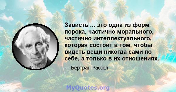 Зависть ... это одна из форм порока, частично морального, частично интеллектуального, которая состоит в том, чтобы видеть вещи никогда сами по себе, а только в их отношениях.