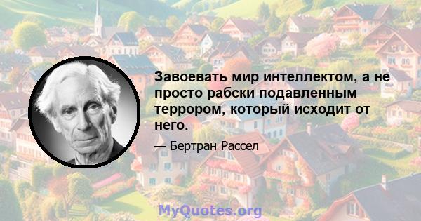 Завоевать мир интеллектом, а не просто рабски подавленным террором, который исходит от него.