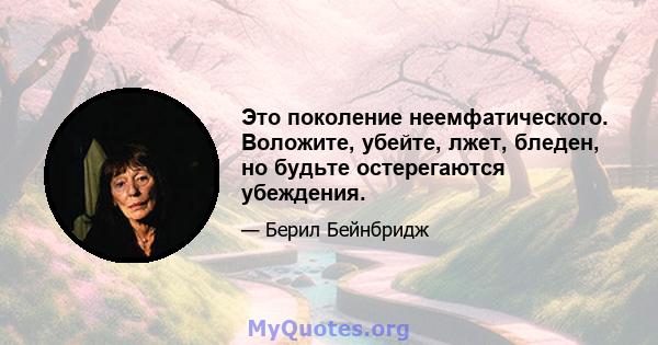 Это поколение неемфатического. Воложите, убейте, лжет, бледен, но будьте остерегаются убеждения.