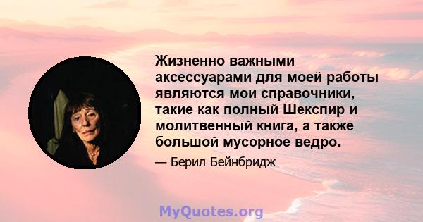 Жизненно важными аксессуарами для моей работы являются мои справочники, такие как полный Шекспир и молитвенный книга, а также большой мусорное ведро.