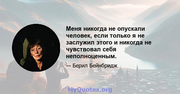 Меня никогда не опускали человек, если только я не заслужил этого и никогда не чувствовал себя неполноценным.