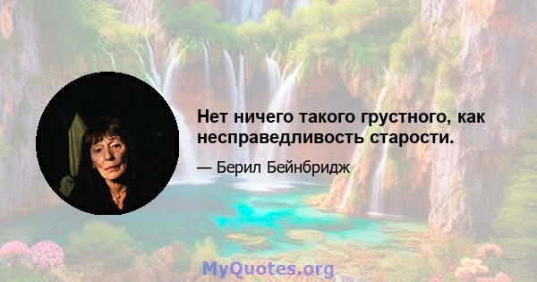 Нет ничего такого грустного, как несправедливость старости.