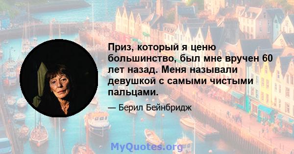 Приз, который я ценю большинство, был мне вручен 60 лет назад. Меня называли девушкой с самыми чистыми пальцами.