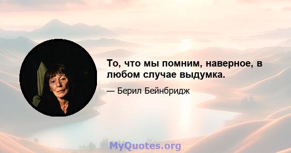 То, что мы помним, наверное, в любом случае выдумка.